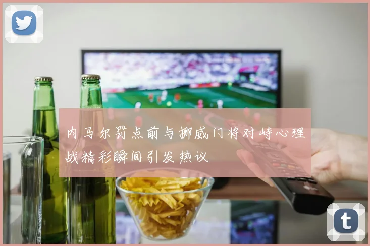 内马尔罚点前与挪威门将对峙心理战精彩瞬间引发热议