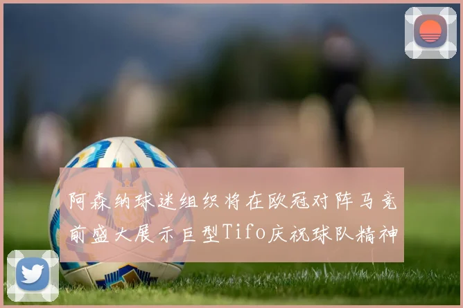 阿森纳球迷组织将在欧冠对阵马竞前盛大展示巨型Tifo庆祝球队精神
