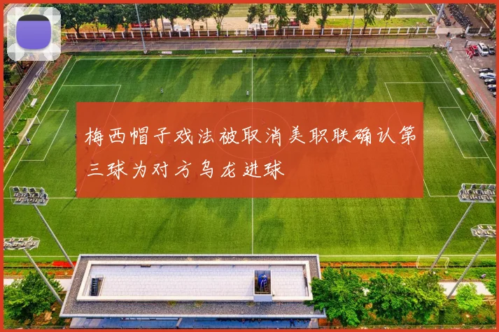 梅西帽子戏法被取消美职联确认第三球为对方乌龙进球