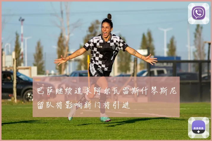 巴萨继续追求阿尔瓦雷斯什琴斯尼留队将影响新门将引进