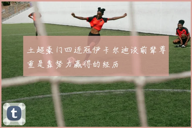 土超豪门四连冠伊卡尔迪谈前辈尊重是靠努力赢得的经历