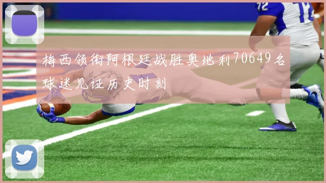 梅西领衔阿根廷战胜奥地利70649名球迷见证历史时刻