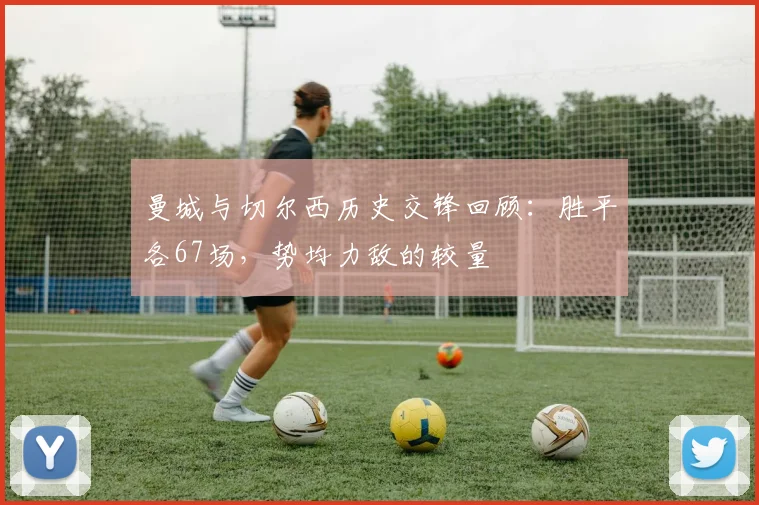 曼城与切尔西历史交锋回顾：胜平各67场，势均力敌的较量