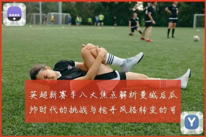 英超新赛季八大焦点解析曼城后瓜帅时代的挑战与枪手风格转变的可能性