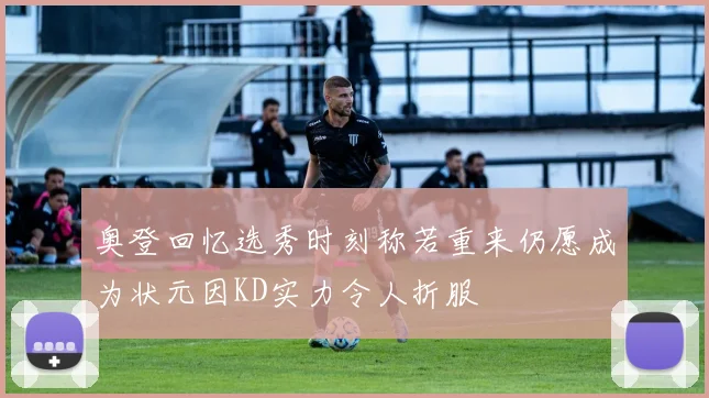 奥登回忆选秀时刻称若重来仍愿成为状元因KD实力令人折服