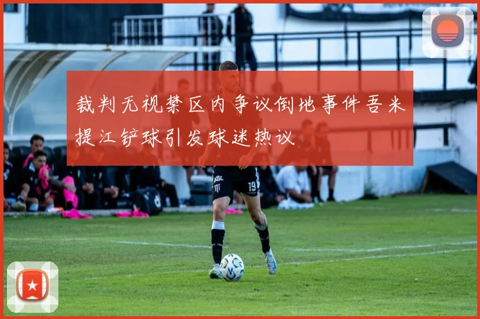 裁判无视禁区内争议倒地事件吾米提江铲球引发球迷热议