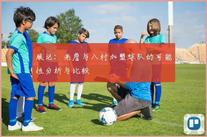 狼记：老詹与八村加盟球队的可能性分析与比较