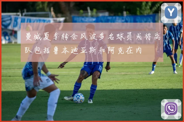 曼城夏季转会风波多名球员或将离队包括鲁本迪亚斯和阿克在内
