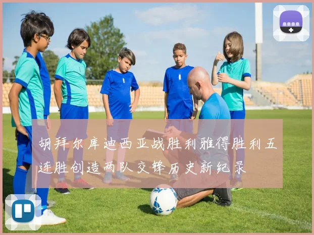 胡拜尔库迪西亚战胜利雅得胜利五连胜创造两队交锋历史新纪录