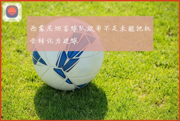 西蒙尼坦言球队效率不足未能把机会转化为进球
