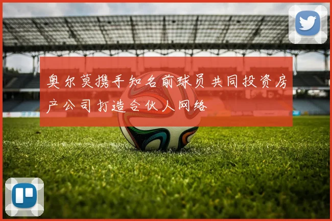 奥尔莫携手知名前球员共同投资房产公司打造合伙人网络