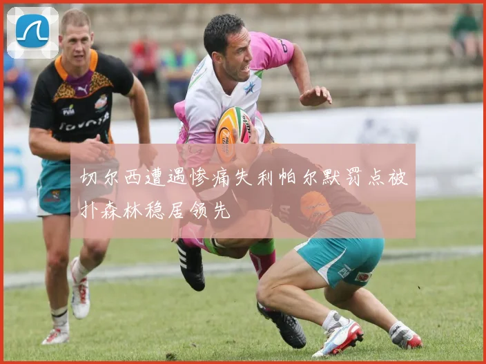 切尔西遭遇惨痛失利帕尔默罚点被扑森林稳居领先