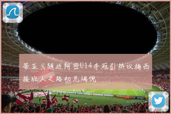 蒂亚戈随迈阿密U14夺冠引热议梅西接班人之路初见端倪