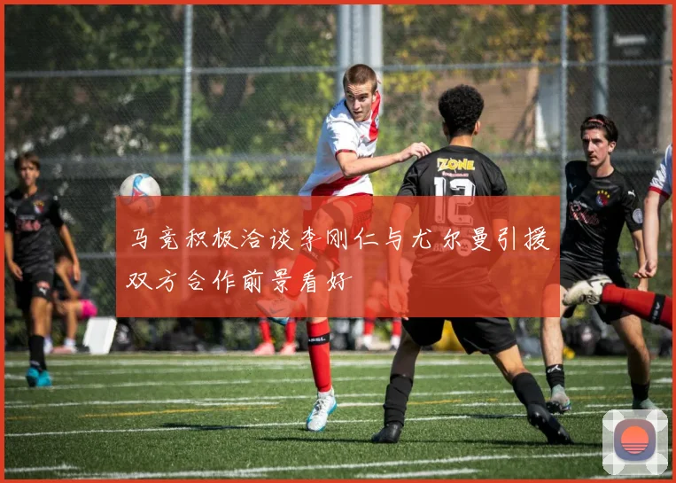 马竞积极洽谈李刚仁与尤尔曼引援双方合作前景看好