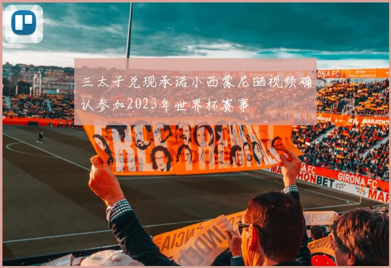 三太子兑现承诺小西蒙尼晒视频确认参加2023年世界杯赛事