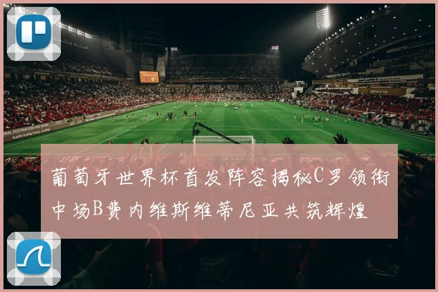 葡萄牙世界杯首发阵容揭秘C罗领衔中场B费内维斯维蒂尼亚共筑辉煌