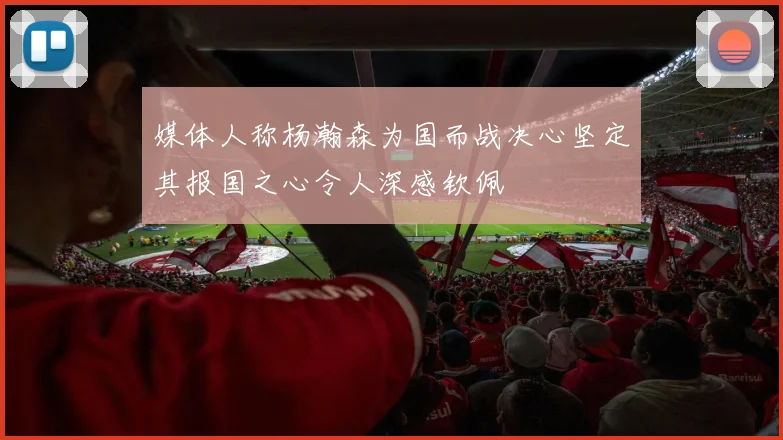 媒体人称杨瀚森为国而战决心坚定其报国之心令人深感钦佩