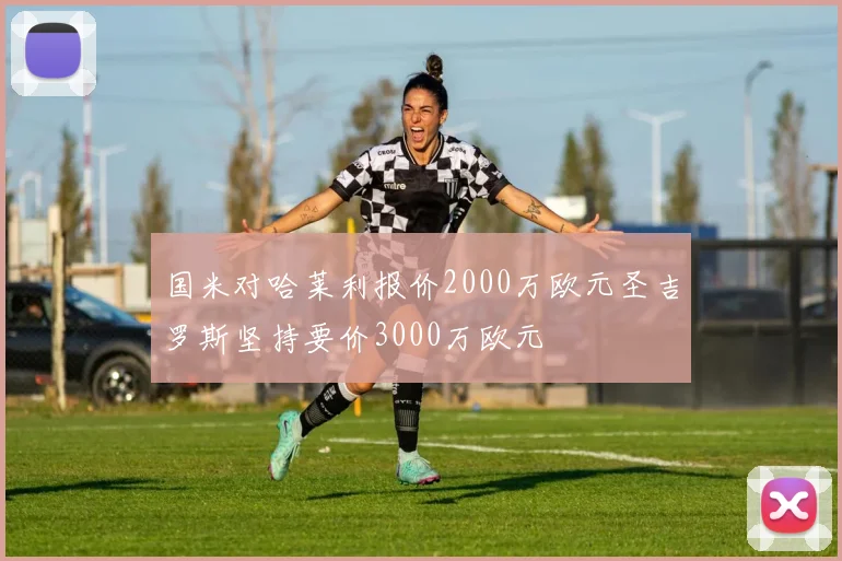 国米对哈莱利报价2000万欧元圣吉罗斯坚持要价3000万欧元